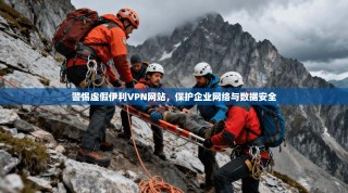 警惕虚假伊利VPN网站，保护企业网络与数据安全