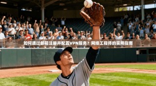 如何通过邮箱注册并配置VPN服务？网络工程师的实用指南