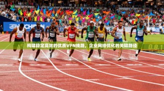 构建稳定高效的优质VPN线路，企业网络优化的关键路径