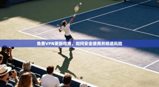 免费VPN更新指南，如何安全使用并规避风险