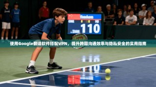 使用Google翻译软件搭配VPN，提升跨国沟通效率与隐私安全的实用指南