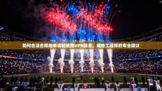 如何合法合规地申请和使用VPN服务，网络工程师的专业建议