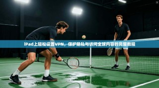 iPad上轻松设置VPN，保护隐私与访问全球内容的完整教程