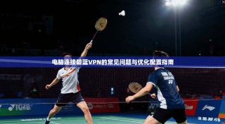 电脑连接碧蓝VPN的常见问题与优化配置指南