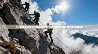XP电脑使用VPN的兼容性与安全风险分析及替代方案建议