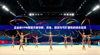 企业级VPN搭建方案详解，安全、稳定与可扩展性的综合实现