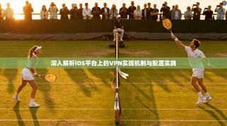 深入解析iOS平台上的VPN实现机制与配置实践