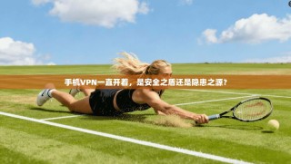 手机VPN一直开着，是安全之盾还是隐患之源？