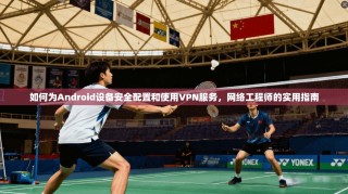 如何为Android设备安全配置和使用VPN服务，网络工程师的实用指南