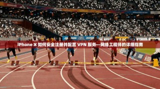 iPhone X 如何安全注册并配置 VPN 服务—网络工程师的详细指南