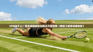 VPN连不上？常见原因解析与解决方案指南（网络工程师深度剖析）