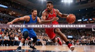 挂了VPN之后，003到底发生了什么？网络故障排查与解决方案解析