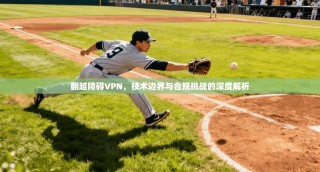 翻越障碍VPN，技术边界与合规挑战的深度解析