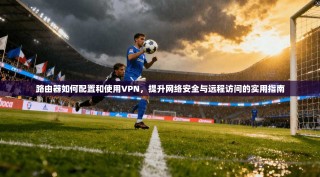 路由器如何配置和使用VPN，提升网络安全与远程访问的实用指南