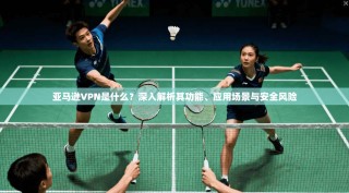 亚马逊VPN是什么？深入解析其功能、应用场景与安全风险
