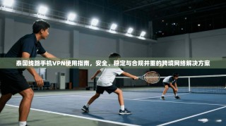 泰国线路手机VPN使用指南，安全、稳定与合规并重的跨境网络解决方案