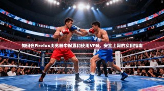 如何在Firefox浏览器中配置和使用VPN，安全上网的实用指南