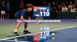 Turbo VPN怎么开启？新手必看的详细设置指南