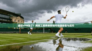 捷径VPN挂了？网络工程师教你如何快速排查与应对
