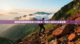如何合法获取和使用VPN服务？网络工程师的全面指南