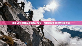 iOS VPN 插件深度解析，安全、合规与网络优化的平衡之道