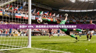 泰国IP VPN，跨境网络访问的利器与潜在风险解析