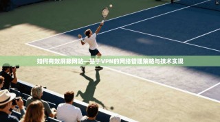 如何有效屏蔽网站—基于VPN的网络管理策略与技术实现