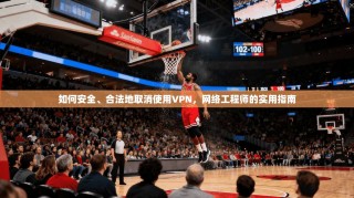 如何安全、合法地取消使用VPN，网络工程师的实用指南