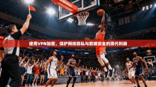 使用VPN加密，保护网络隐私与数据安全的现代利器