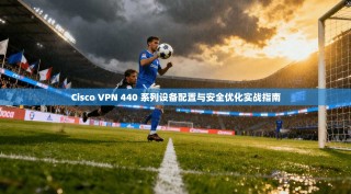 Cisco VPN 440 系列设备配置与安全优化实战指南