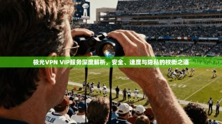 极光VPN VIP服务深度解析，安全、速度与隐私的权衡之道