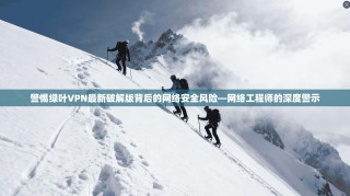 警惕绿叶VPN最新破解版背后的网络安全风险—网络工程师的深度警示