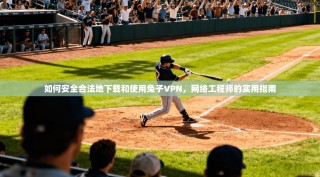 如何安全合法地下载和使用兔子VPN，网络工程师的实用指南
