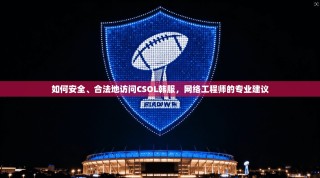 如何安全、合法地访问CSOL韩服，网络工程师的专业建议