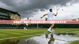 深夜断网？揭秘VPN夜间连接失败的常见原因与解决方案