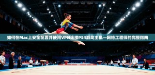 如何在Mac上安全配置并使用VPN连接PS4游戏主机—网络工程师的完整指南