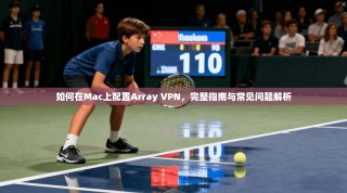 如何在Mac上配置Array VPN，完整指南与常见问题解析