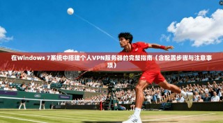 在Windows 7系统中搭建个人VPN服务器的完整指南（含配置步骤与注意事项）