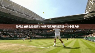 如何合法安全地使用VPN访问境外网络资源—以中国为例
