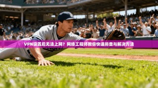 VPN设置后无法上网？网络工程师教你快速排查与解决方法