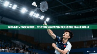 回国手机VPN使用指南，合法合规访问境内网络资源的策略与注意事项