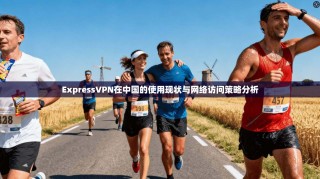 ExpressVPN在中国的使用现状与网络访问策略分析