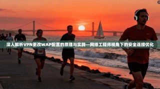 深入解析VPN更改WAP配置的原理与实践—网络工程师视角下的安全连接优化