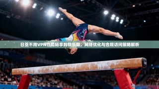 日亚不用VPN也能畅享购物乐趣，网络优化与合规访问策略解析