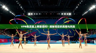 VPN免流量上网靠谱吗？揭秘背后的真相与风险