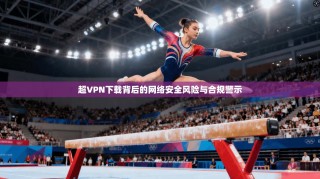 超VPN下载背后的网络安全风险与合规警示
