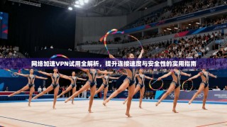 网络加速VPN试用全解析，提升连接速度与安全性的实用指南