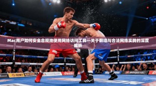 Mac用户如何安全合规地使用网络访问工具—关于翻墙与合法网络实践的深度解析