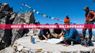 如何合法、安全地使用VPN访问国外网站，网络工程师的专业建议