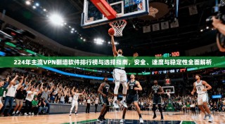 224年主流VPN翻墙软件排行榜与选择指南，安全、速度与稳定性全面解析